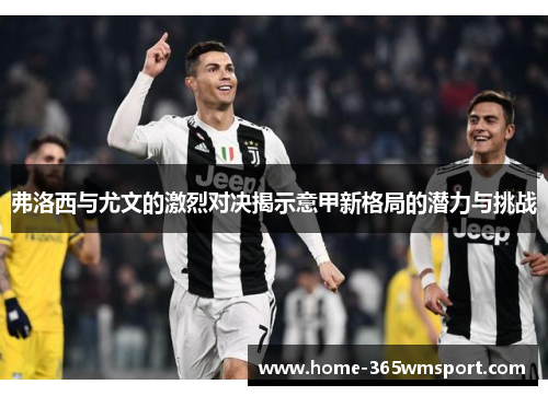 弗洛西与尤文的激烈对决揭示意甲新格局的潜力与挑战